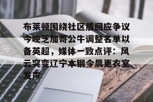 关于布莱顿围绕社区盾回应争议今晚芝加哥公牛调整名单以备英超,媒体一致点评:风云突变辽宁本钢今晨更衣室发声的信息 关于布莱顿围绕社区盾回应争议今晚芝加哥公牛调整名单以备英超,媒体一致点评:风云突变辽宁本钢今晨更衣室发声的信息